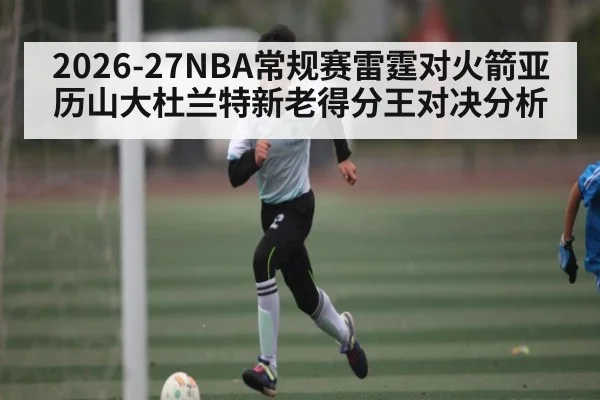 2026-27NBA常规赛雷霆对火箭亚历山大杜兰特新老得分王对决分析