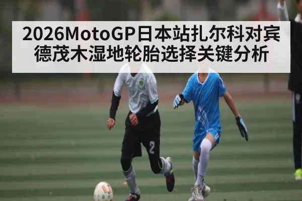2026MotoGP日本站扎尔科对宾德茂木湿地轮胎选择关键分析