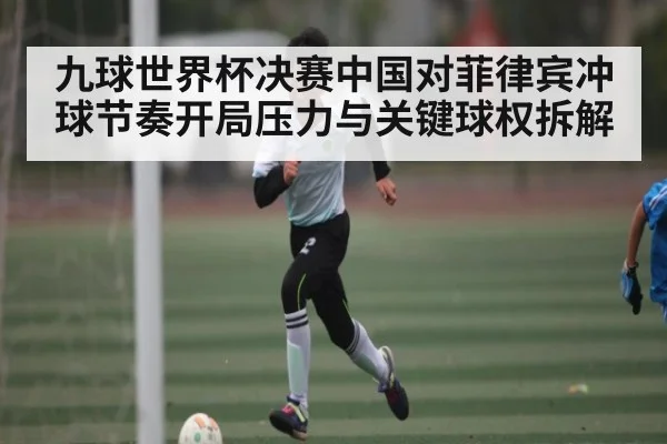 九球世界杯决赛中国对菲律宾冲球节奏开局压力与关键球权拆解